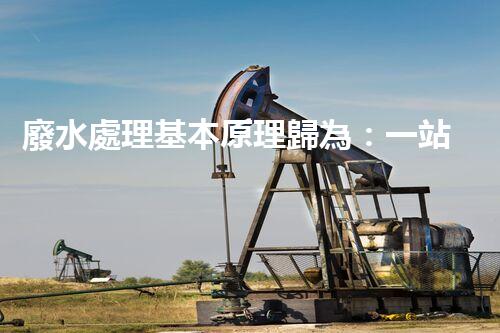 廢水處理基本原理歸為：一站式解決方案的創(chuàng)新與突破！